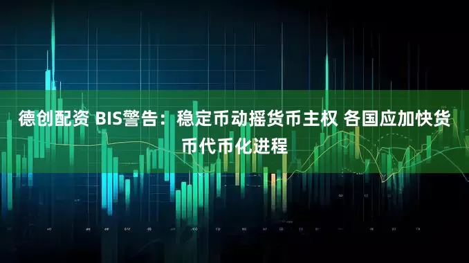 德创配资 BIS警告：稳定币动摇货币主权 各国应加快货币代币化进程