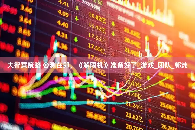 大智慧策略 公测在即，《解限机》准备好了_游戏_团队_郭炜