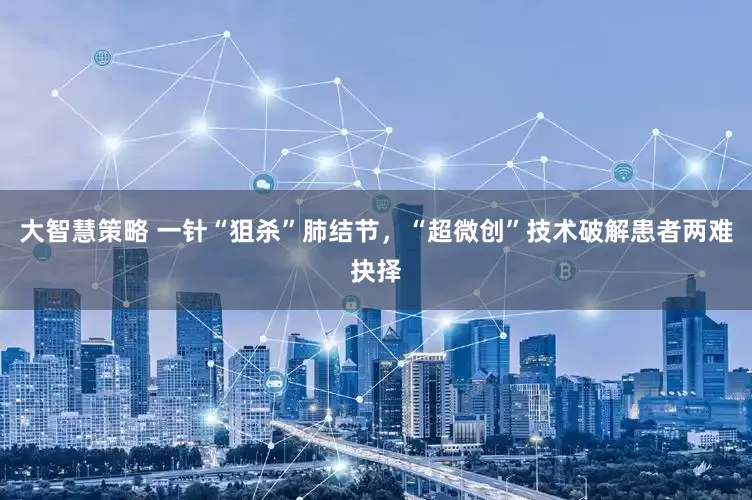 大智慧策略 一针“狙杀”肺结节，“超微创”技术破解患者两难抉择