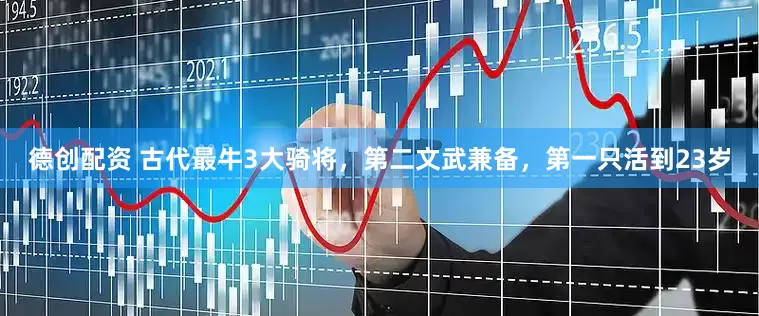 德创配资 古代最牛3大骑将，第二文武兼备，第一只活到23岁