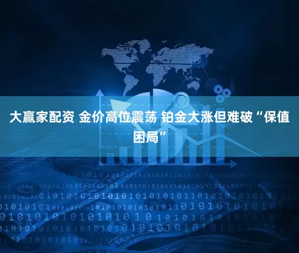 大赢家配资 金价高位震荡 铂金大涨但难破“保值困局”