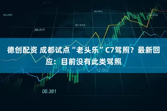 德创配资 成都试点“老头乐”C7驾照？最新回应：目前没有此类驾照