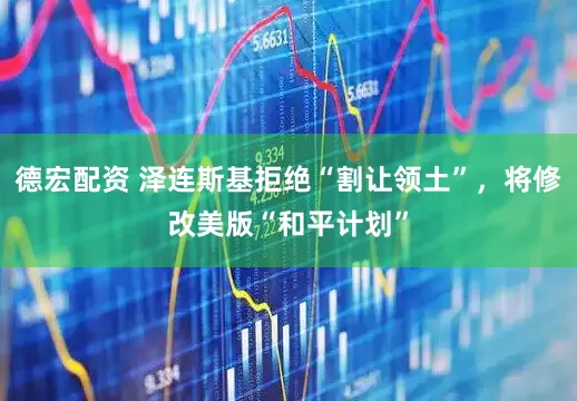 德宏配资 泽连斯基拒绝“割让领土”，将修改美版“和平计划”