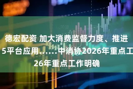 德宏配资 加大消费监督力度、推进消协315平台应用……中消协2026年重点工作明确