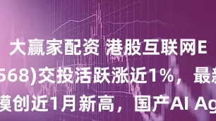 大赢家配资 港股互联网ETF(159568)交投活跃涨近1%，最新规模创近1月新高，国产AI Agent获持续突破，有望推动AI应用进入爆发期