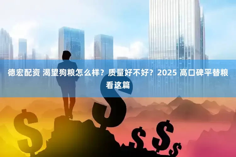 德宏配资 渴望狗粮怎么样？质量好不好？2025 高口碑平替粮看这篇
