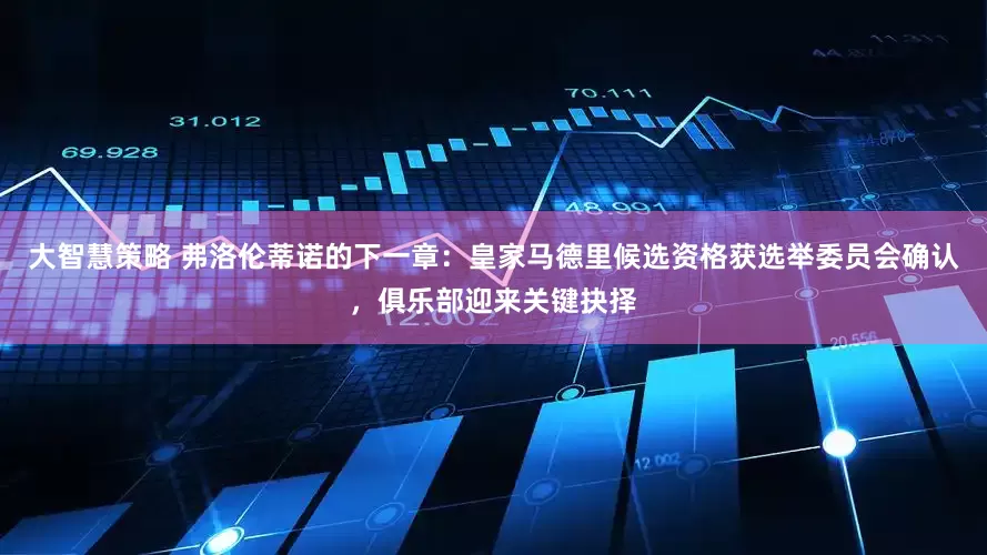 大智慧策略 弗洛伦蒂诺的下一章：皇家马德里候选资格获选举委员会确认，俱乐部迎来关键抉择