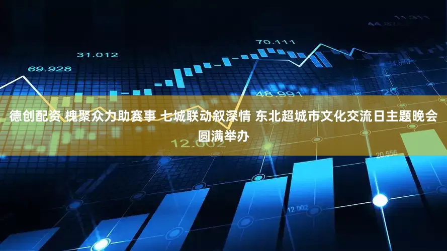 德创配资 槐聚众力助赛事 七城联动叙深情 东北超城市文化交流日主题晚会圆满举办